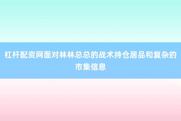 杠杆配资网面对林林总总的战术持仓居品和复杂的市集信息