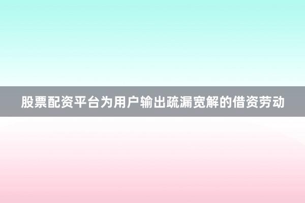 股票配资平台为用户输出疏漏宽解的借资劳动