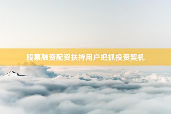 股票融资配资扶持用户把抓投资契机
