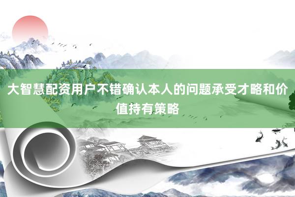 大智慧配资用户不错确认本人的问题承受才略和价值持有策略