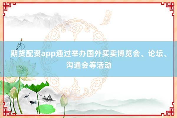 期货配资app通过举办国外买卖博览会、论坛、沟通会等活动