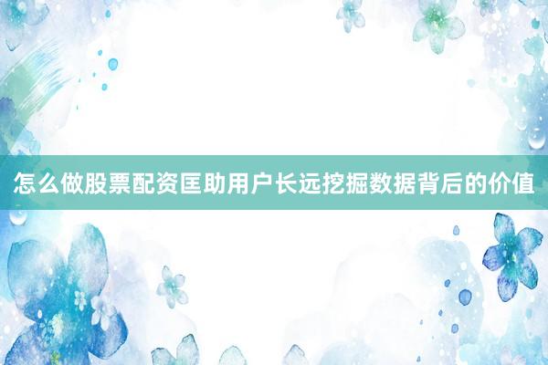 怎么做股票配资匡助用户长远挖掘数据背后的价值