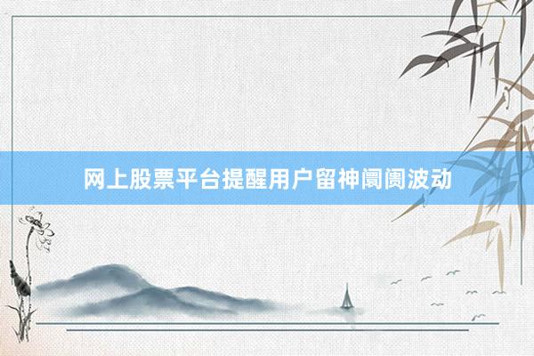 网上股票平台提醒用户留神阛阓波动