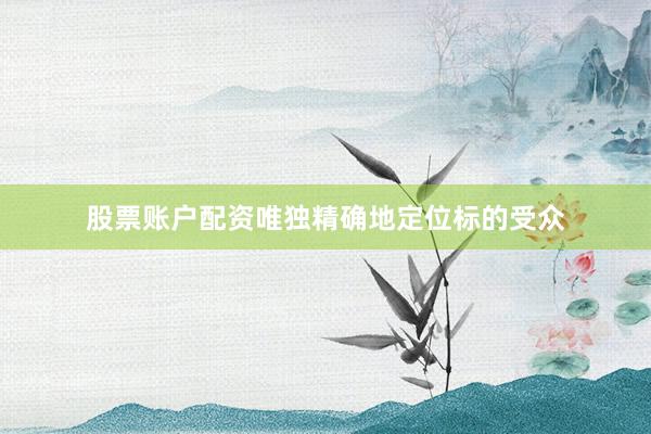 股票账户配资唯独精确地定位标的受众
