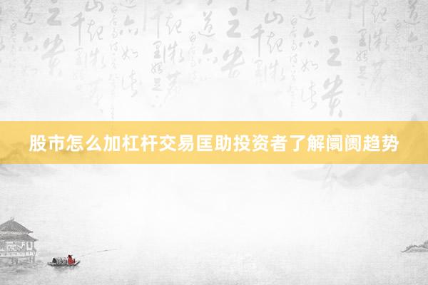 股市怎么加杠杆交易匡助投资者了解阛阓趋势