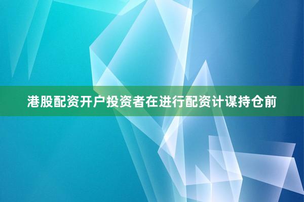 港股配资开户投资者在进行配资计谋持仓前