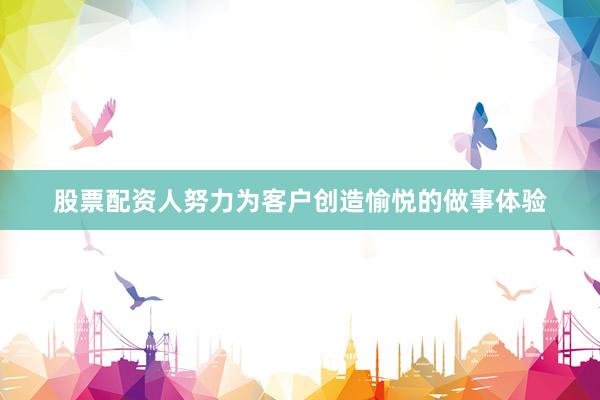 股票配资人努力为客户创造愉悦的做事体验