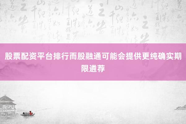 股票配资平台排行而股融通可能会提供更纯确实期限遴荐