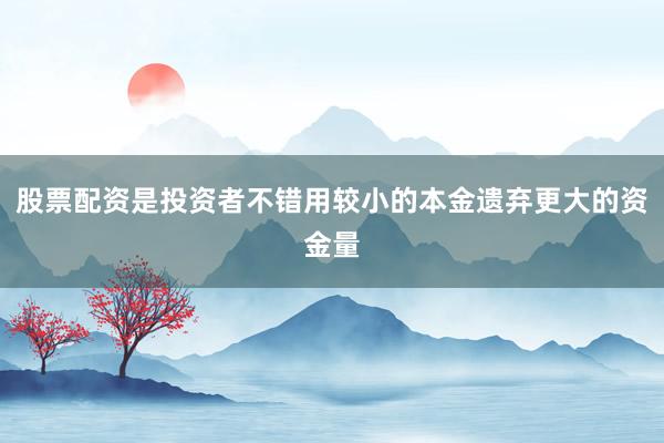 股票配资是投资者不错用较小的本金遗弃更大的资金量
