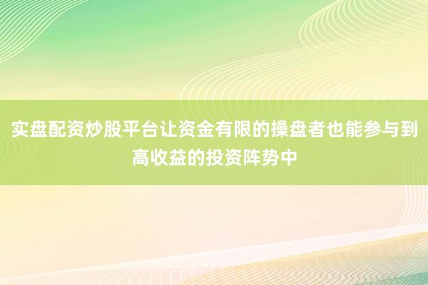 实盘配资炒股平台让资金有限的操盘者也能参与到高收益的投资阵势中