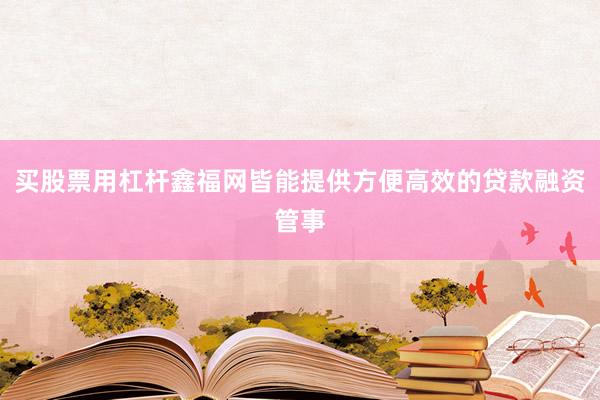 买股票用杠杆鑫福网皆能提供方便高效的贷款融资管事