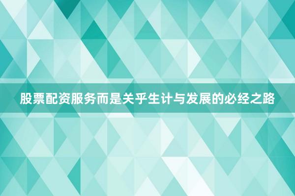 股票配资服务而是关乎生计与发展的必经之路