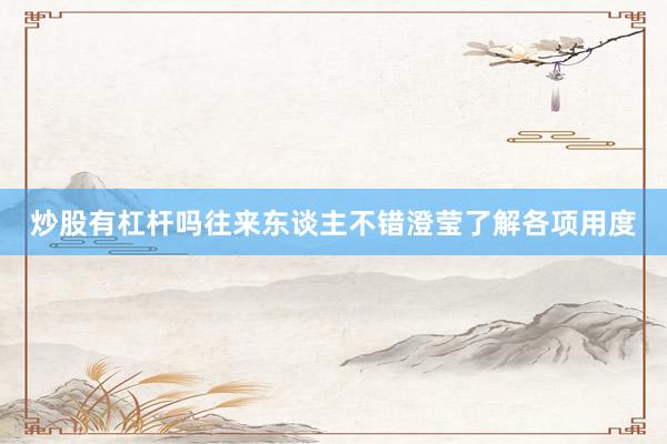 炒股有杠杆吗往来东谈主不错澄莹了解各项用度