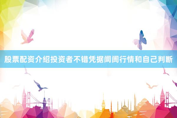 股票配资介绍投资者不错凭据阛阓行情和自己判断