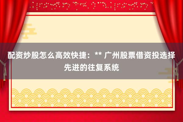 配资炒股怎么高效快捷:** 广州股票借资投选择先进的往复系统