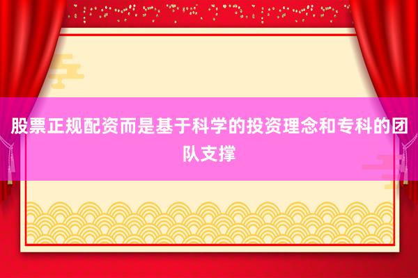 股票正规配资而是基于科学的投资理念和专科的团队支撑