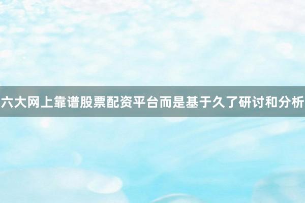 六大网上靠谱股票配资平台而是基于久了研讨和分析