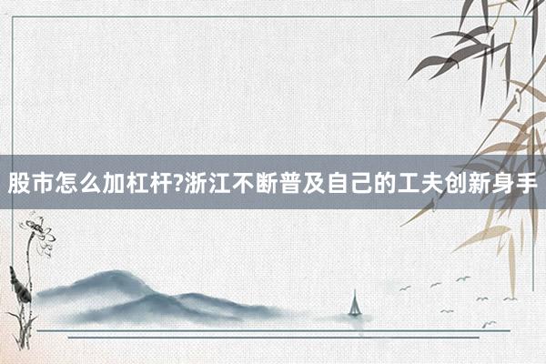 股市怎么加杠杆?浙江不断普及自己的工夫创新身手