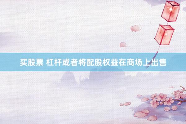 买股票 杠杆或者将配股权益在商场上出售