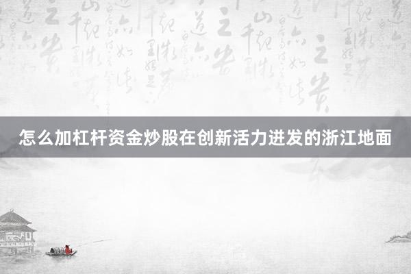 怎么加杠杆资金炒股在创新活力迸发的浙江地面