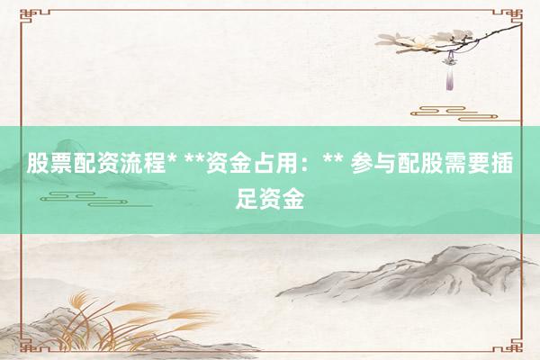 股票配资流程* **资金占用：** 参与配股需要插足资金