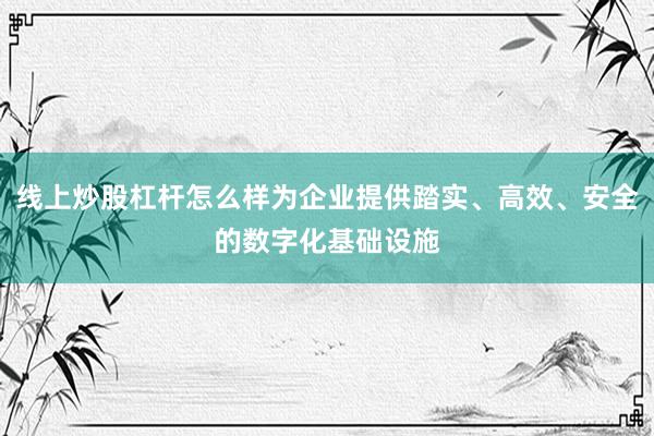 线上炒股杠杆怎么样为企业提供踏实、高效、安全的数字化基础设施