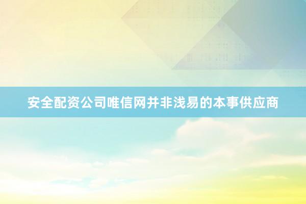 安全配资公司唯信网并非浅易的本事供应商