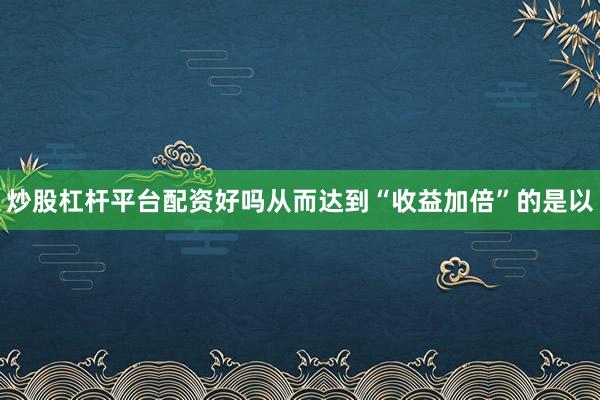 炒股杠杆平台配资好吗从而达到“收益加倍”的是以