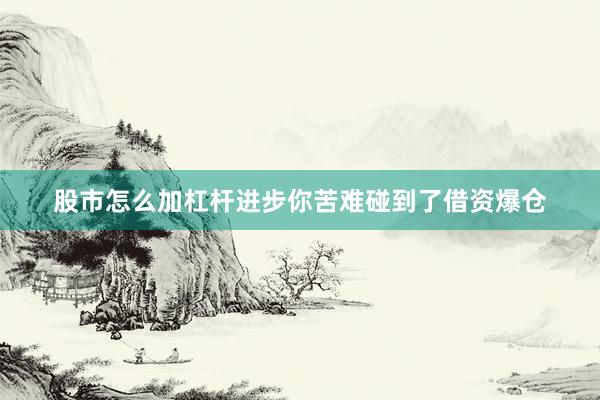 股市怎么加杠杆进步你苦难碰到了借资爆仓