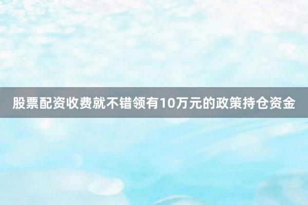 股票配资收费就不错领有10万元的政策持仓资金