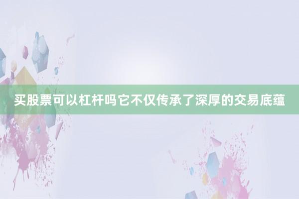 买股票可以杠杆吗它不仅传承了深厚的交易底蕴