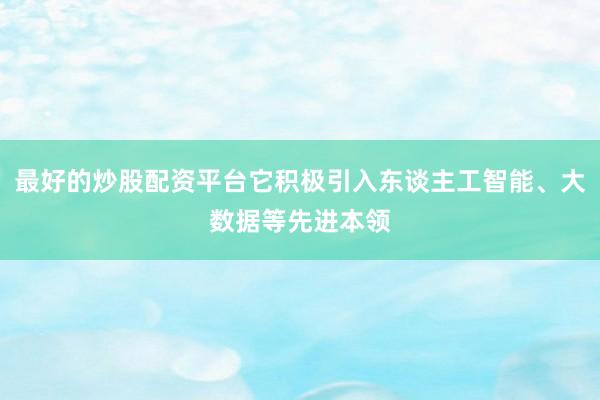最好的炒股配资平台它积极引入东谈主工智能、大数据等先进本领