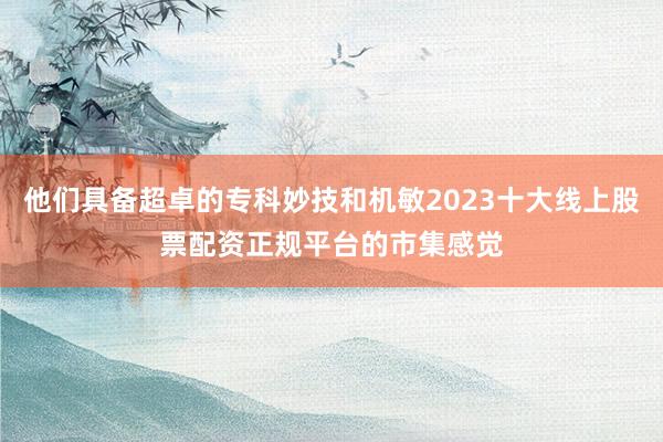 他们具备超卓的专科妙技和机敏2023十大线上股票配资正规平台的市集感觉
