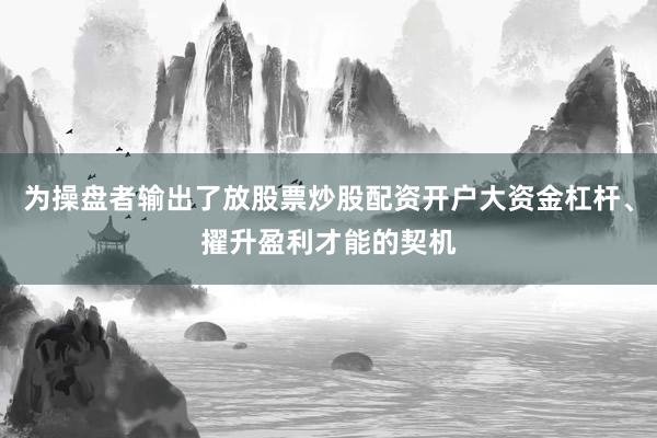 为操盘者输出了放股票炒股配资开户大资金杠杆、擢升盈利才能的契机
