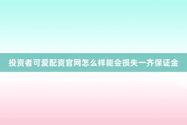 投资者可爱配资官网怎么样能会损失一齐保证金