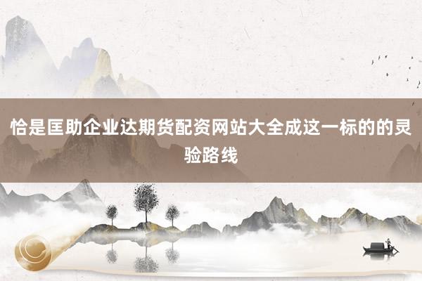 恰是匡助企业达期货配资网站大全成这一标的的灵验路线