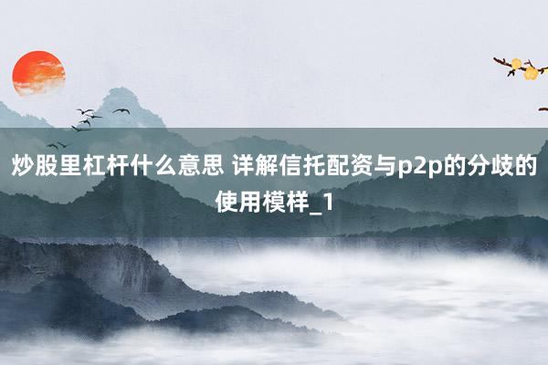 炒股里杠杆什么意思 详解信托配资与p2p的分歧的使用模样_1