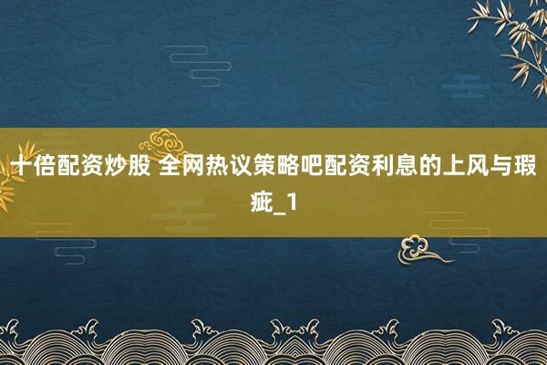 十倍配资炒股 全网热议策略吧配资利息的上风与瑕疵_1