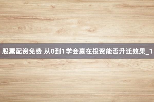 股票配资免费 从0到1学会赢在投资能否升迁效果_1