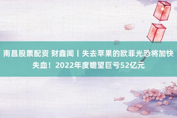 南昌股票配资 财鑫闻丨失去苹果的欧菲光恐将加快失血！2022年度瞻望巨亏52亿元