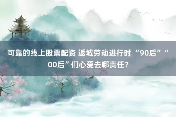 可靠的线上股票配资 返城劳动进行时 “90后”“00后”们心爱去哪责任?