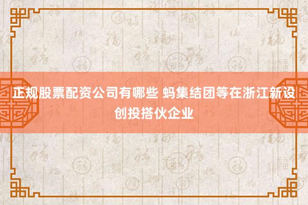 正规股票配资公司有哪些 蚂集结团等在浙江新设创投搭伙企业