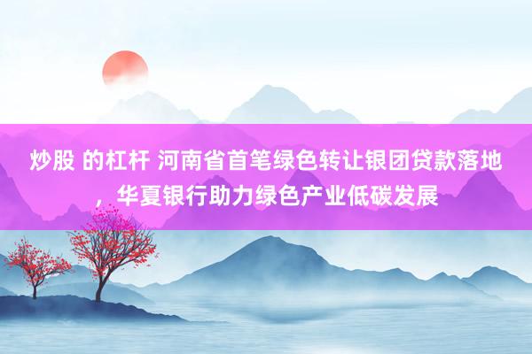 炒股 的杠杆 河南省首笔绿色转让银团贷款落地,华夏银行助力绿色产业低碳发展