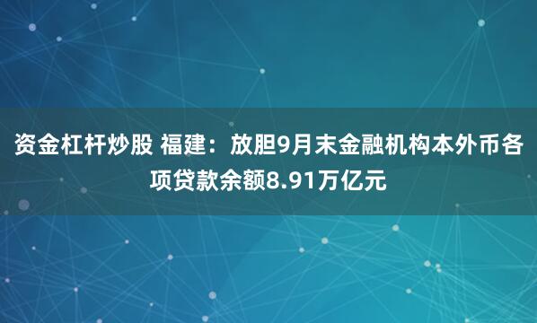 资金杠杆炒股 福建:放胆9月末金融机构本外币各项贷款余额8.91万亿元