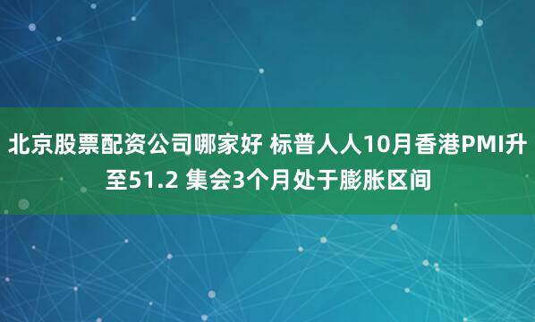 北京股票配资公司哪家好 标普人人10月香港PMI升至51.2 集会3个月处于膨胀区间