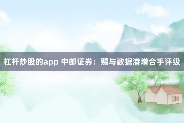 杠杆炒股的app 中邮证券：赐与数据港增合手评级