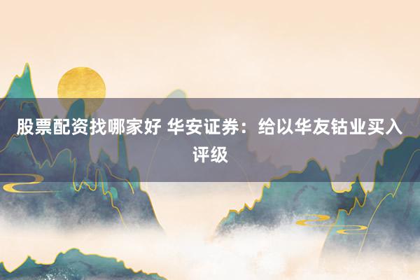 股票配资找哪家好 华安证券：给以华友钴业买入评级