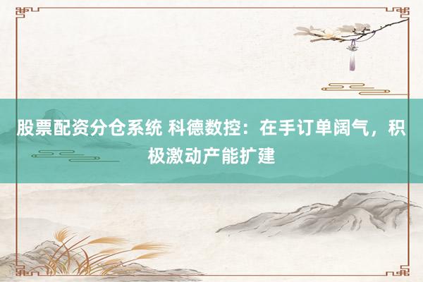 股票配资分仓系统 科德数控：在手订单阔气，积极激动产能扩建