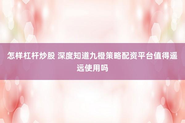 怎样杠杆炒股 深度知道九橙策略配资平台值得遥远使用吗