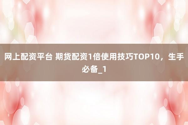 网上配资平台 期货配资1倍使用技巧TOP10,生手必备_1